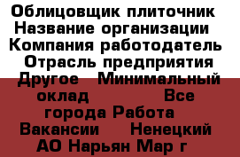 Облицовщик-плиточник › Название организации ­ Компания-работодатель › Отрасль предприятия ­ Другое › Минимальный оклад ­ 30 000 - Все города Работа » Вакансии   . Ненецкий АО,Нарьян-Мар г.